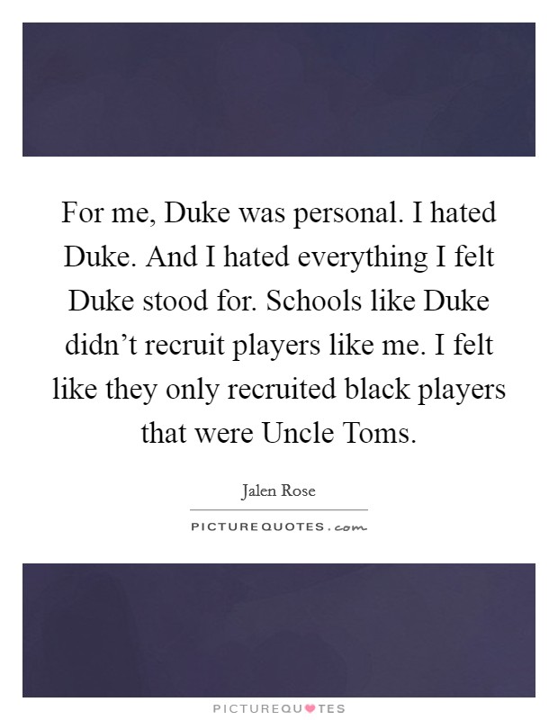 For me, Duke was personal. I hated Duke. And I hated everything I felt Duke stood for. Schools like Duke didn't recruit players like me. I felt like they only recruited black players that were Uncle Toms Picture Quote #1