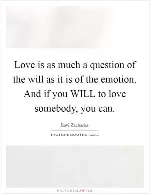 Love is as much a question of the will as it is of the emotion. And if you WILL to love somebody, you can Picture Quote #1