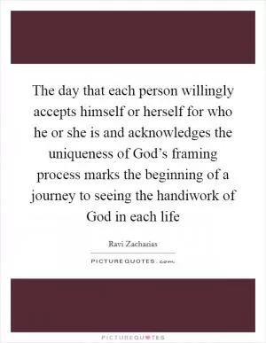 The day that each person willingly accepts himself or herself for who he or she is and acknowledges the uniqueness of God’s framing process marks the beginning of a journey to seeing the handiwork of God in each life Picture Quote #1
