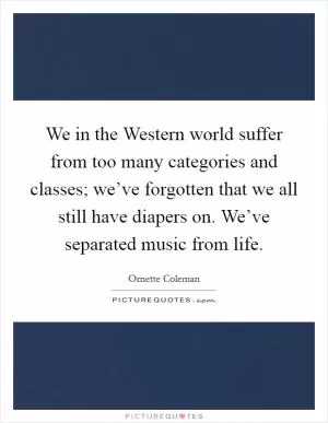We in the Western world suffer from too many categories and classes; we’ve forgotten that we all still have diapers on. We’ve separated music from life Picture Quote #1