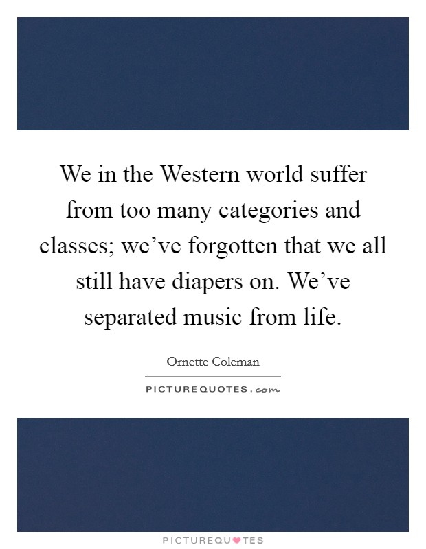 We in the Western world suffer from too many categories and classes; we've forgotten that we all still have diapers on. We've separated music from life Picture Quote #1