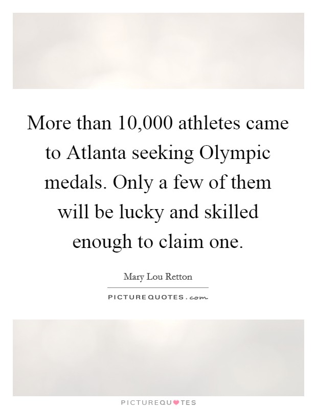 More than 10,000 athletes came to Atlanta seeking Olympic medals. Only a few of them will be lucky and skilled enough to claim one Picture Quote #1