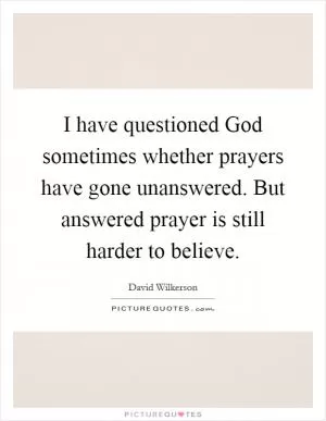 I have questioned God sometimes whether prayers have gone unanswered. But answered prayer is still harder to believe Picture Quote #1