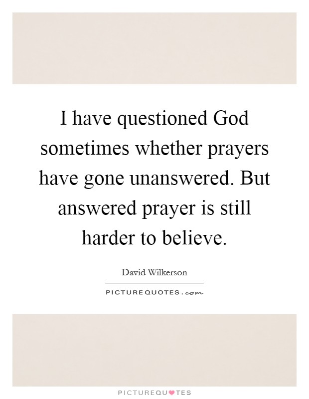 I have questioned God sometimes whether prayers have gone unanswered. But answered prayer is still harder to believe Picture Quote #1