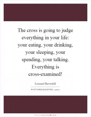 The cross is going to judge everything in your life: your eating, your drinking, your sleeping, your spending, your talking. Everything is cross-examined! Picture Quote #1