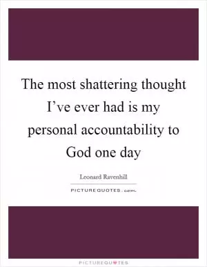 The most shattering thought I’ve ever had is my personal accountability to God one day Picture Quote #1
