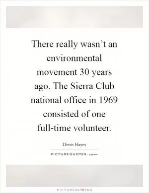 There really wasn’t an environmental movement 30 years ago. The Sierra Club national office in 1969 consisted of one full-time volunteer Picture Quote #1