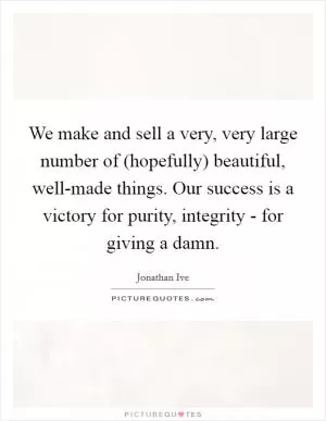 We make and sell a very, very large number of (hopefully) beautiful, well-made things. Our success is a victory for purity, integrity - for giving a damn Picture Quote #1