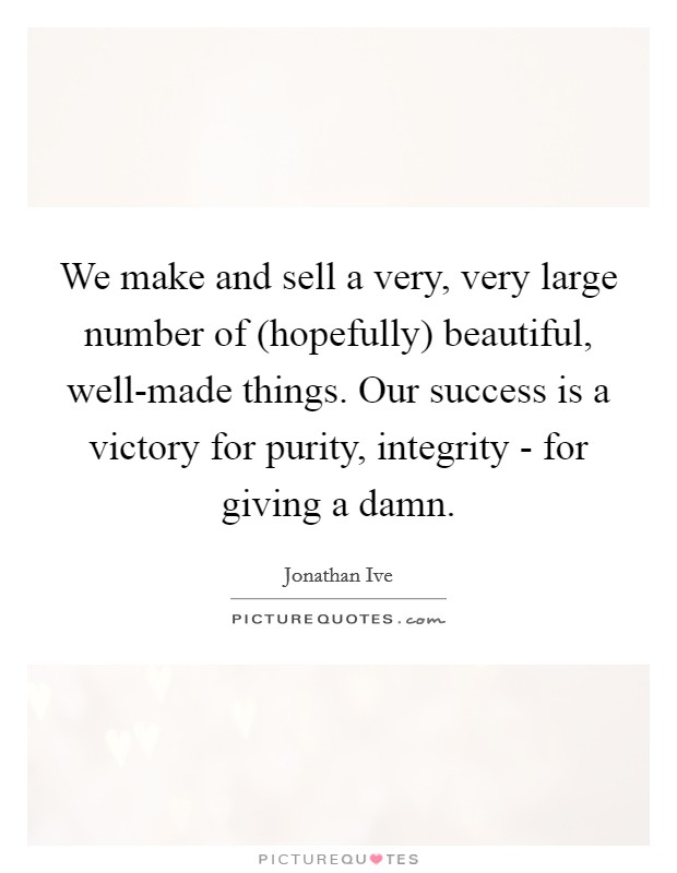 We make and sell a very, very large number of (hopefully) beautiful, well-made things. Our success is a victory for purity, integrity - for giving a damn Picture Quote #1