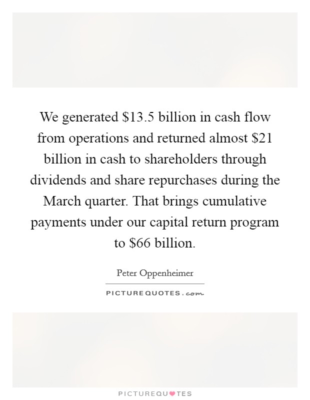 We generated $13.5 billion in cash flow from operations and returned almost $21 billion in cash to shareholders through dividends and share repurchases during the March quarter. That brings cumulative payments under our capital return program to $66 billion Picture Quote #1