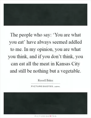 The people who say: ‘You are what you eat’ have always seemed addled to me. In my opinion, you are what you think, and if you don’t think, you can eat all the meat in Kansas City and still be nothing but a vegetable Picture Quote #1