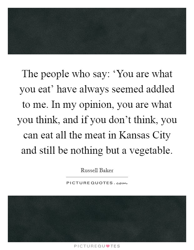 The people who say: ‘You are what you eat' have always seemed addled to me. In my opinion, you are what you think, and if you don't think, you can eat all the meat in Kansas City and still be nothing but a vegetable Picture Quote #1