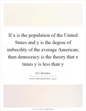 If x is the population of the United States and y is the degree of imbecility of the average American, then democracy is the theory that x times y is less than y Picture Quote #1