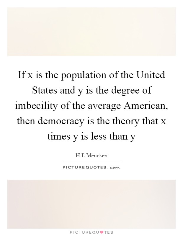 If x is the population of the United States and y is the degree of imbecility of the average American, then democracy is the theory that x times y is less than y Picture Quote #1