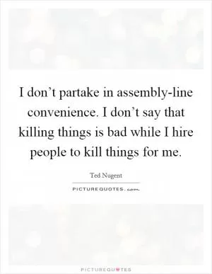 I don’t partake in assembly-line convenience. I don’t say that killing things is bad while I hire people to kill things for me Picture Quote #1