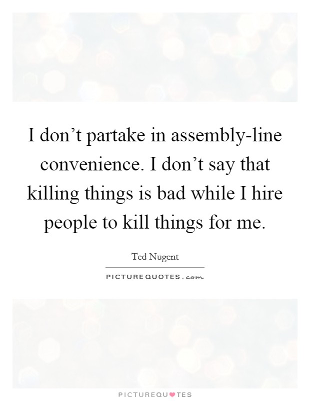 I don’t partake in assembly-line convenience. I don’t say that killing things is bad while I hire people to kill things for me Picture Quote #1