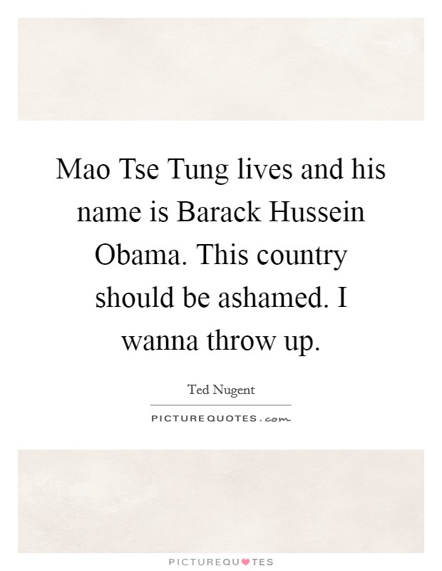 Mao Tse Tung lives and his name is Barack Hussein Obama. This country should be ashamed. I wanna throw up Picture Quote #1