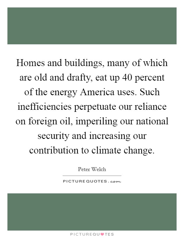 Homes and buildings, many of which are old and drafty, eat up 40 percent of the energy America uses. Such inefficiencies perpetuate our reliance on foreign oil, imperiling our national security and increasing our contribution to climate change Picture Quote #1