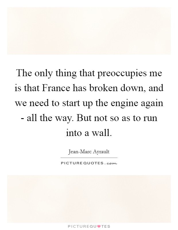 The only thing that preoccupies me is that France has broken down, and we need to start up the engine again - all the way. But not so as to run into a wall Picture Quote #1