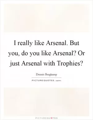 I really like Arsenal. But you, do you like Arsenal? Or just Arsenal with Trophies? Picture Quote #1