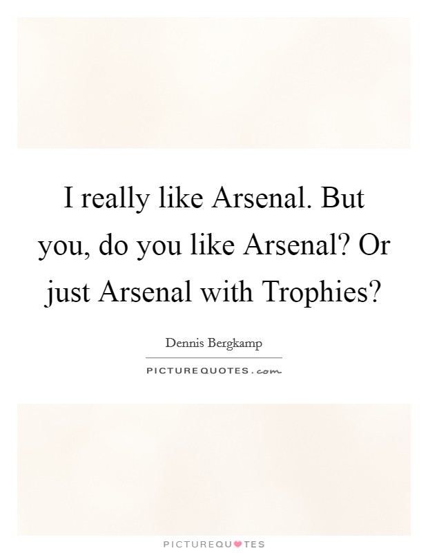 I really like Arsenal. But you, do you like Arsenal? Or just Arsenal with Trophies? Picture Quote #1