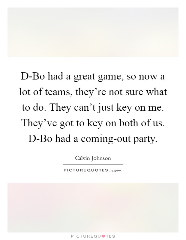 D-Bo had a great game, so now a lot of teams, they're not sure what to do. They can't just key on me. They've got to key on both of us. D-Bo had a coming-out party Picture Quote #1