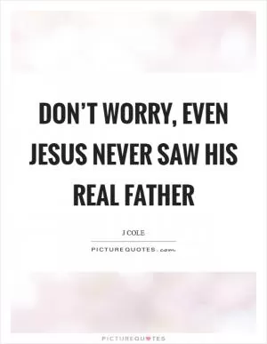 Don’t worry, Even Jesus never saw his real father Picture Quote #1