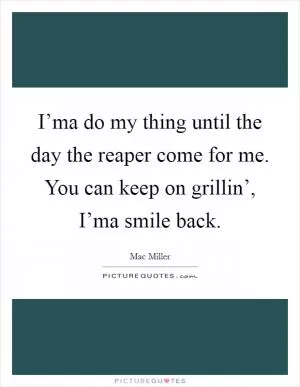 I’ma do my thing until the day the reaper come for me. You can keep on grillin’, I’ma smile back Picture Quote #1