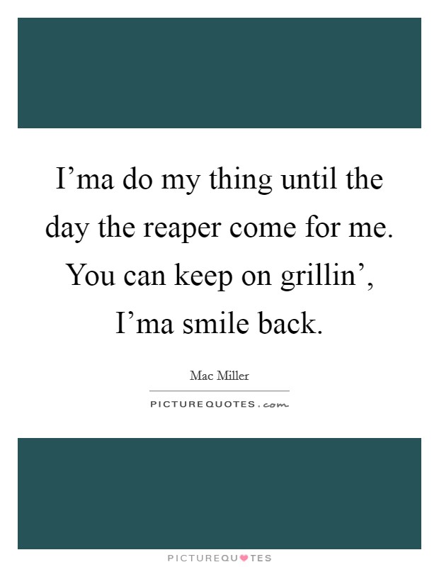 I'ma do my thing until the day the reaper come for me. You can keep on grillin', I'ma smile back Picture Quote #1