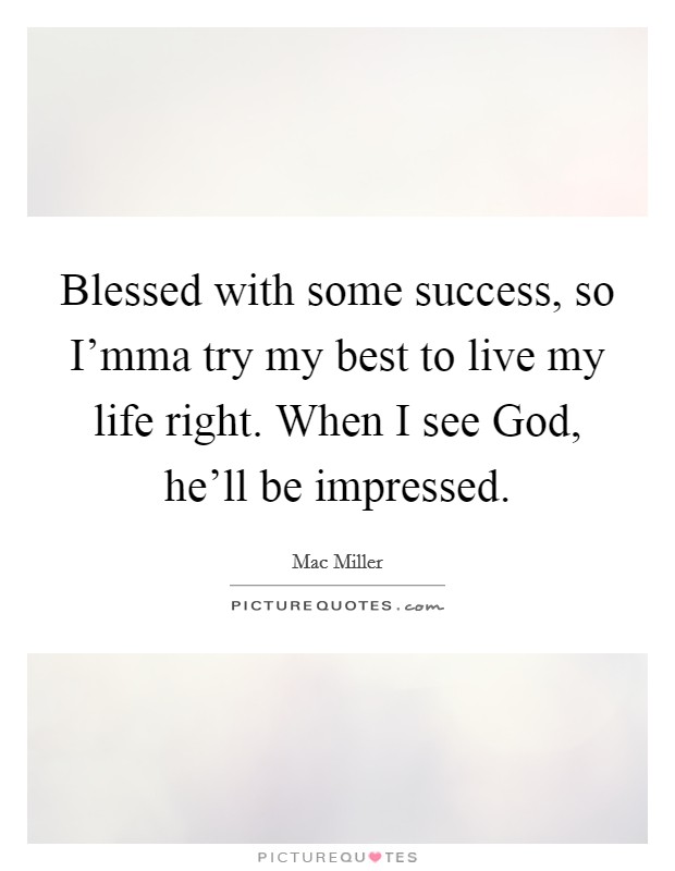 Blessed with some success, so I'mma try my best to live my life right. When I see God, he'll be impressed Picture Quote #1