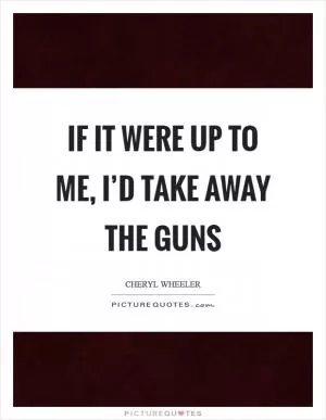 If it were up to me, I’d take away the guns Picture Quote #1