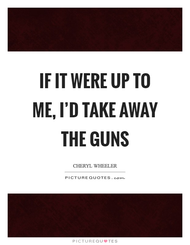 If it were up to me, I'd take away the guns Picture Quote #1