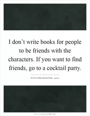 I don’t write books for people to be friends with the characters. If you want to find friends, go to a cocktail party Picture Quote #1