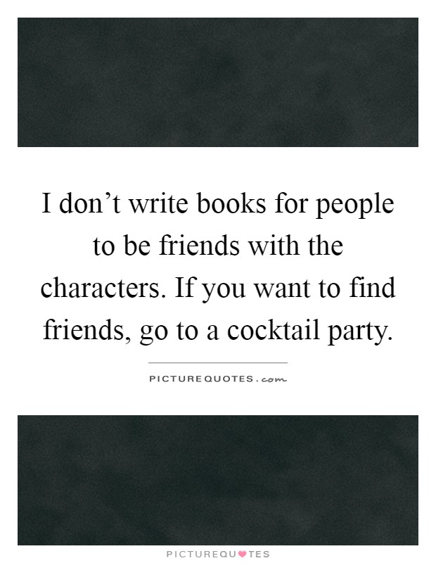 I don't write books for people to be friends with the characters. If you want to find friends, go to a cocktail party Picture Quote #1