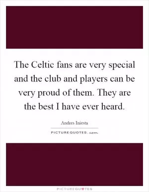 The Celtic fans are very special and the club and players can be very proud of them. They are the best I have ever heard Picture Quote #1