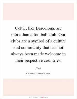 Celtic, like Barcelona, are more than a football club. Our clubs are a symbol of a culture and community that has not always been made welcome in their respective countries Picture Quote #1