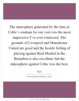 The atmosphere generated by the fans in Celtic’s stadium for our visit was the most impressive I’ve ever witnessed. The grounds of Liverpool and Manchester United are good and the hostile feeling of playing against Real Madrid in the Bernabeu is also excellent, but the atmosphere against Celtic was the best Picture Quote #1