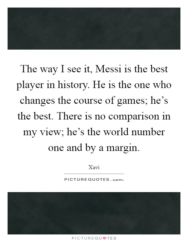 The way I see it, Messi is the best player in history. He is the one who changes the course of games; he's the best. There is no comparison in my view; he's the world number one and by a margin Picture Quote #1