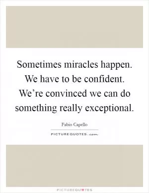 Sometimes miracles happen. We have to be confident. We’re convinced we can do something really exceptional Picture Quote #1