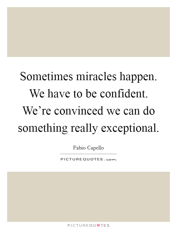 Sometimes miracles happen. We have to be confident. We're convinced we can do something really exceptional Picture Quote #1
