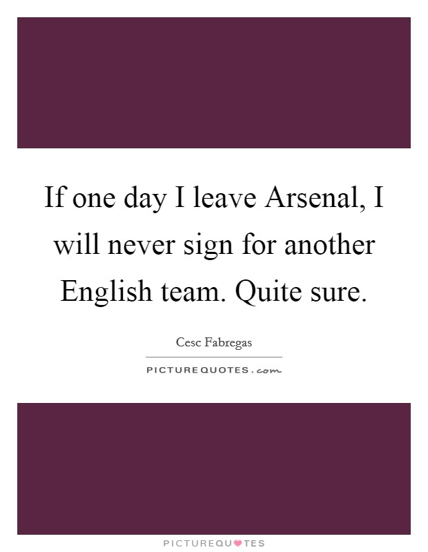 If one day I leave Arsenal, I will never sign for another English team. Quite sure Picture Quote #1