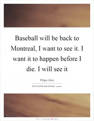 Baseball will be back to Montreal, I want to see it. I want it to happen before I die. I will see it Picture Quote #1