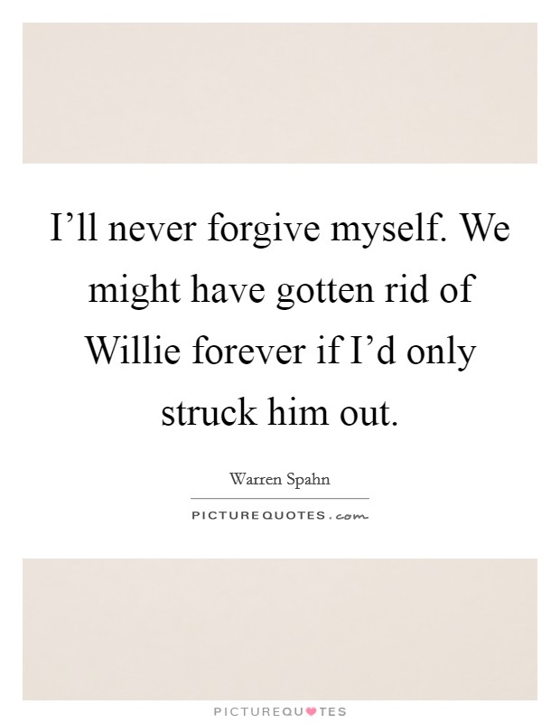 I'll never forgive myself. We might have gotten rid of Willie forever if I'd only struck him out Picture Quote #1