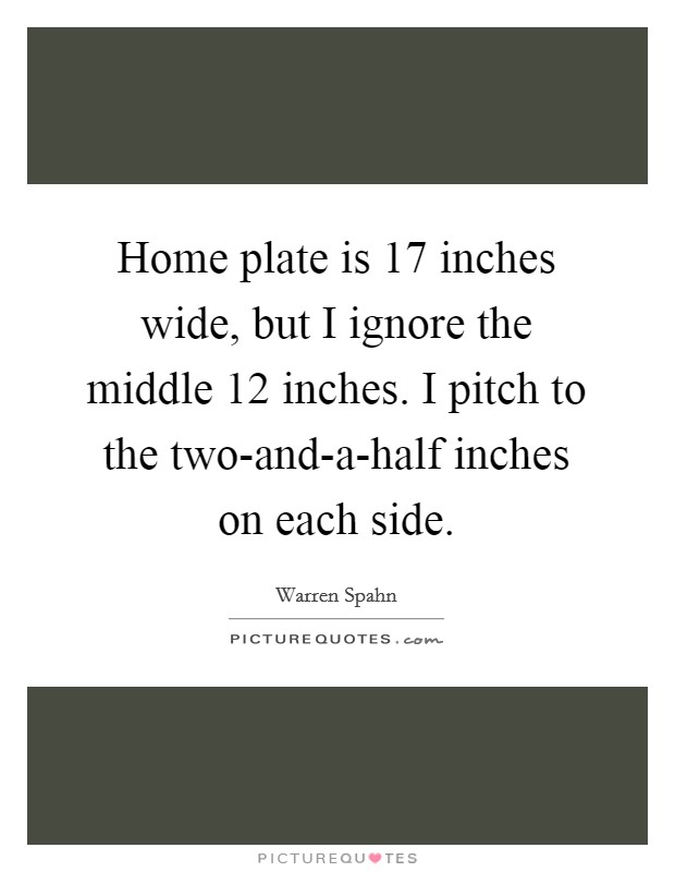 Home plate is 17 inches wide, but I ignore the middle 12 inches. I pitch to the two-and-a-half inches on each side Picture Quote #1