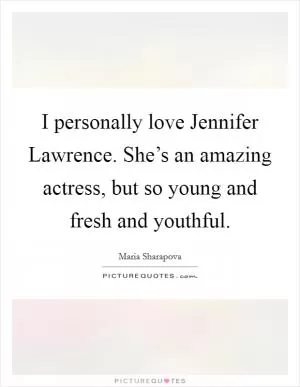 I personally love Jennifer Lawrence. She’s an amazing actress, but so young and fresh and youthful Picture Quote #1