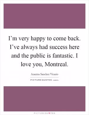 I’m very happy to come back. I’ve always had success here and the public is fantastic. I love you, Montreal Picture Quote #1