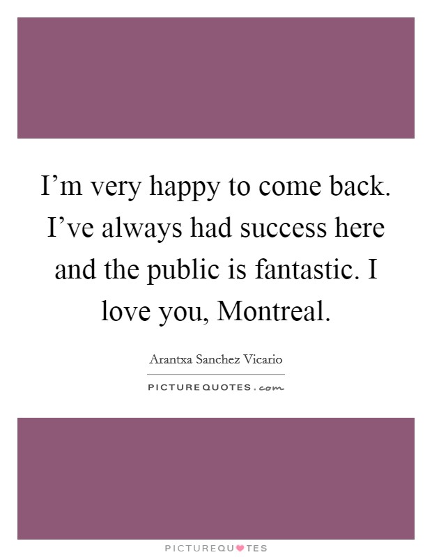 I'm very happy to come back. I've always had success here and the public is fantastic. I love you, Montreal Picture Quote #1