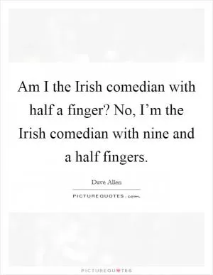 Am I the Irish comedian with half a finger? No, I’m the Irish comedian with nine and a half fingers Picture Quote #1