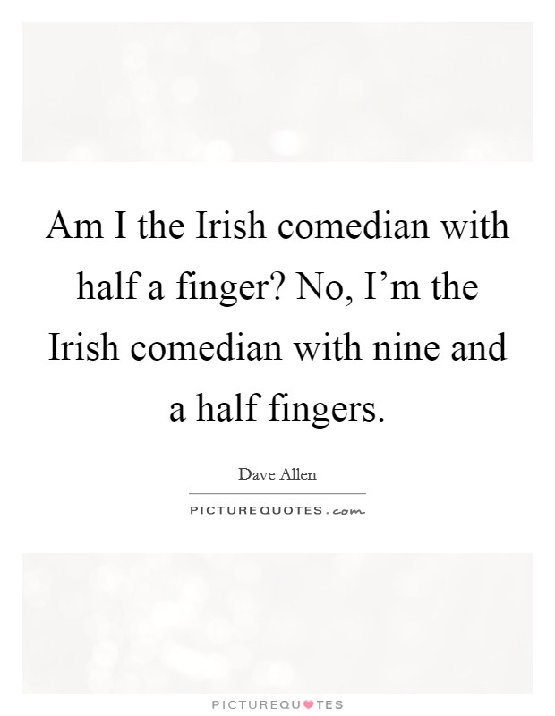 Am I the Irish comedian with half a finger? No, I'm the Irish comedian with nine and a half fingers Picture Quote #1