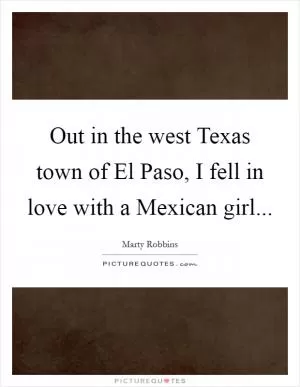 Out in the west Texas town of El Paso, I fell in love with a Mexican girl Picture Quote #1